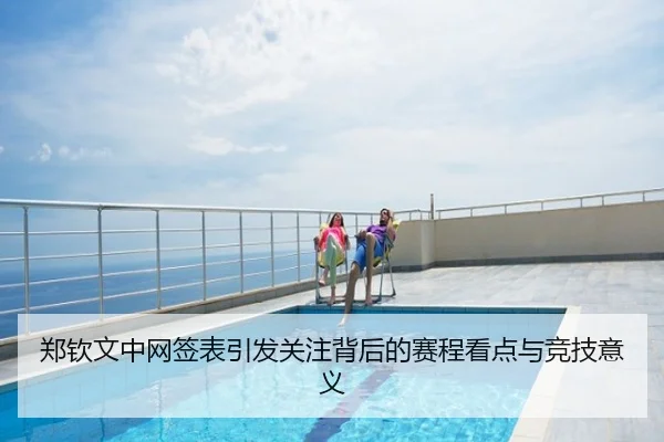 郑钦文中网签表引发关注背后的赛程看点与竞技意义