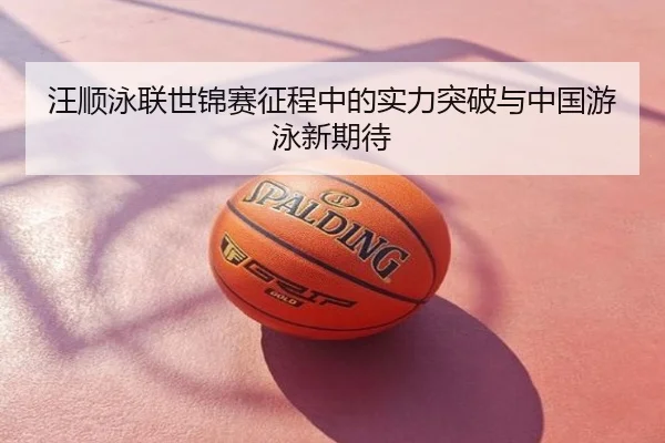 汪顺泳联世锦赛征程中的实力突破与中国游泳新期待