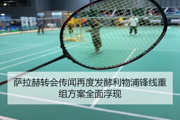 萨拉赫转会传闻再度发酵利物浦锋线重组方案全面浮现