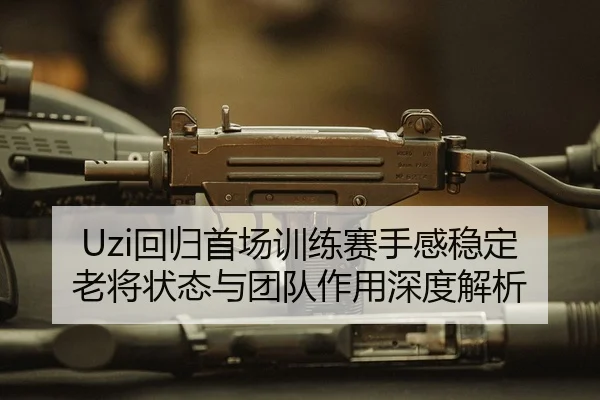 Uzi回归首场训练赛手感稳定 老将状态与团队作用深度解析