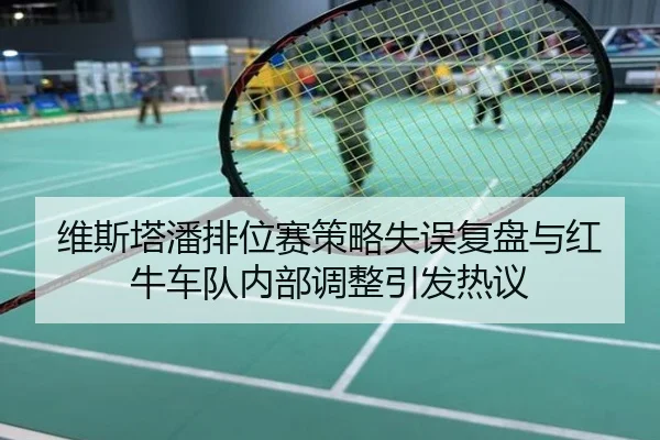 维斯塔潘排位赛策略失误复盘与红牛车队内部调整引发热议
