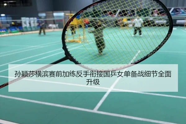 孙颖莎横滨赛前加练反手衔接国乒女单备战细节全面升级