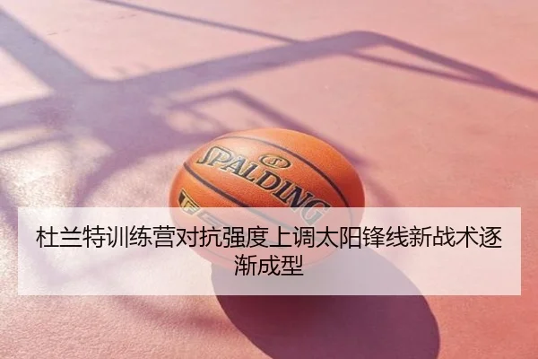 杜兰特训练营对抗强度上调太阳锋线新战术逐渐成型