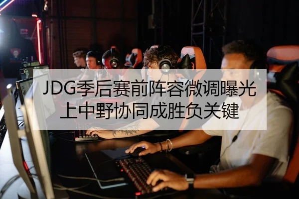JDG季后赛前阵容微调曝光 上中野协同成胜负关键
