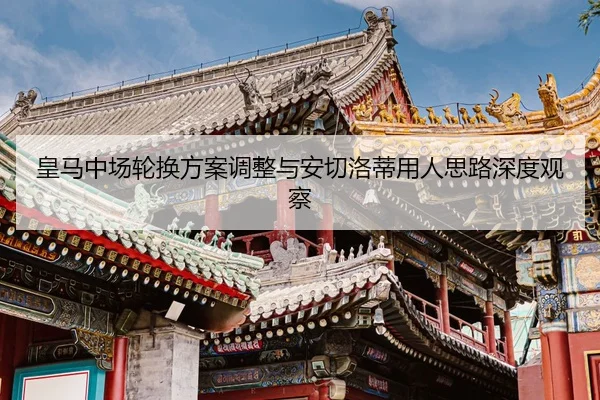 皇马中场轮换方案调整与安切洛蒂用人思路深度观察