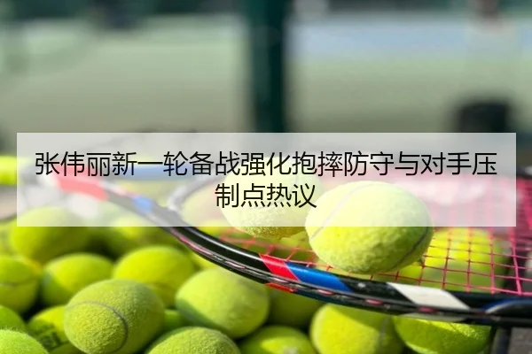 张伟丽新一轮备战强化抱摔防守与对手压制点热议